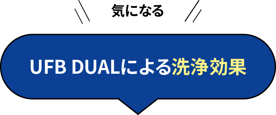 気になる UFB DUALによる洗浄効果